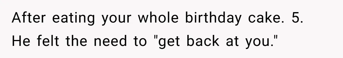 After eating your whole birthday cake. 5. He felt the need to "get back at you."