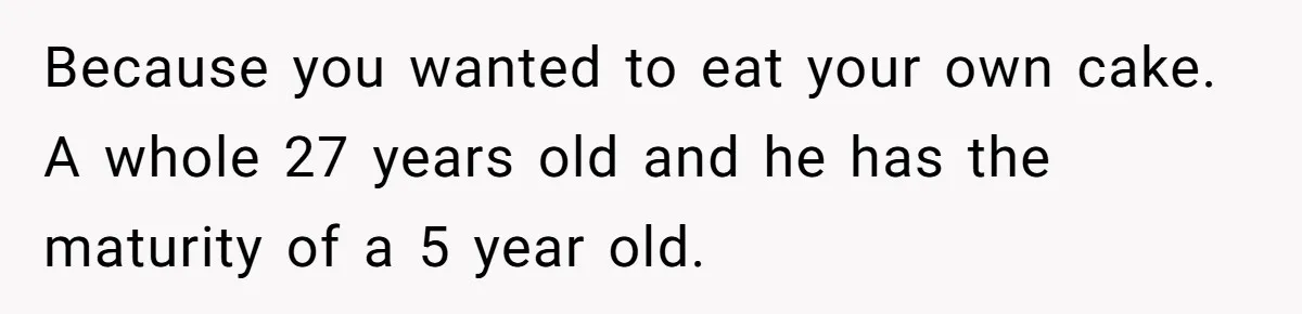 Because you wanted to eat your own cake. A whole 27 years old and he has the maturity of a 5 year old.