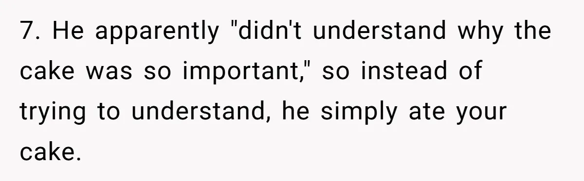 7. He apparently "didn't understand why the cake was so important," so instead of trying to understand, he simply ate your cake.