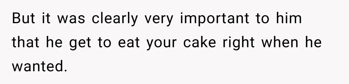 But it was clearly very important to him that he get to eat your cake right when he wanted.
