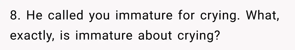 8. He called you immature for crying. What, exactly, is immature about crying?