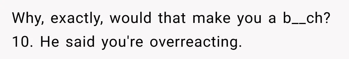 Why, exactly, would that make you a b__ch? 10. He said you're overreacting.