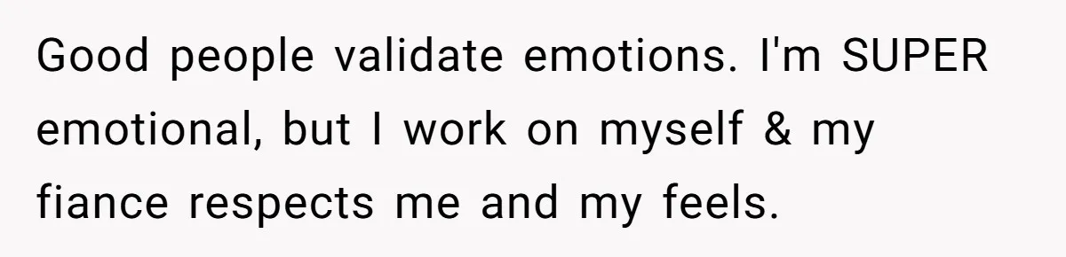 Good people validate emotions. I'm SUPER emotional, but I work on myself & my fiance respects me and my feels.