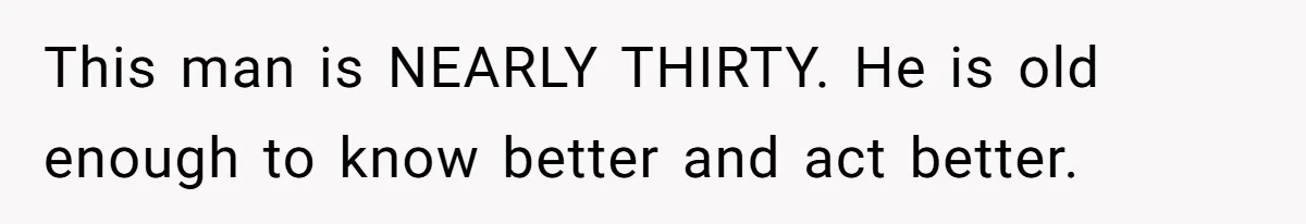 This man is NEARLY THIRTY. He is old enough to know better and act better.