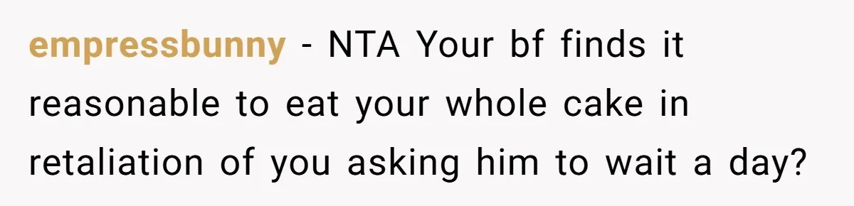 empressbunny − NTA Your bf finds it reasonable to eat your whole cake in retaliation of you asking him to wait a day?