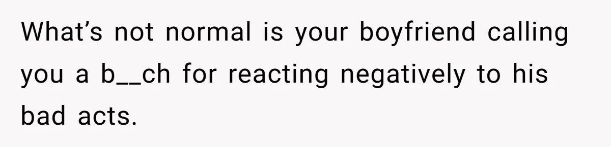 What’s not normal is your boyfriend calling you a b__ch for reacting negatively to his bad acts.