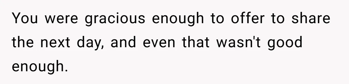 You were gracious enough to offer to share the next day, and even that wasn't good enough.