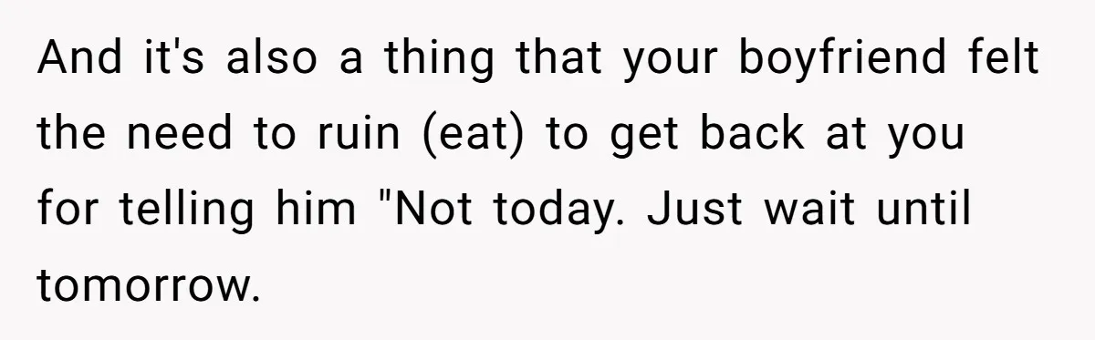 And it's also a thing that your boyfriend felt the need to ruin (eat) to get back at you for telling him "Not today. Just wait until tomorrow.