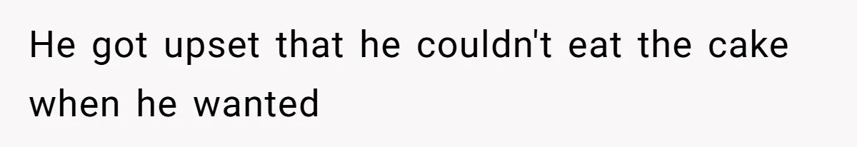 He got upset that he couldn't eat the cake when he wanted