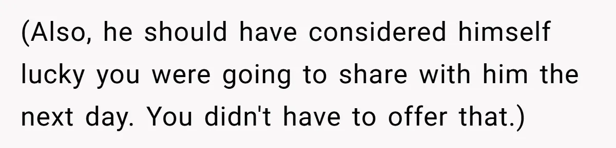 (Also, he should have considered himself lucky you were going to share with him the next day. You didn't have to offer that.)