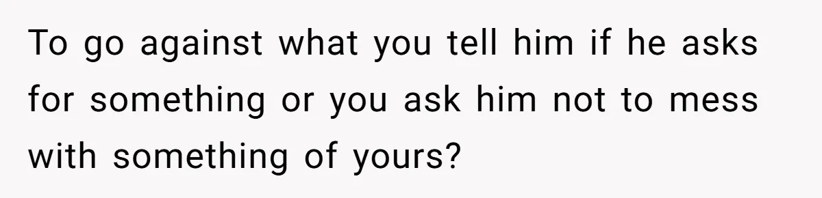 To go against what you tell him if he asks for something or you ask him not to mess with something of yours?