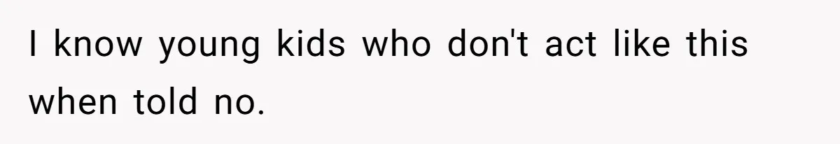I know young kids who don't act like this when told no.