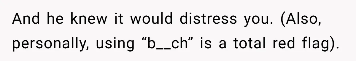 And he knew it would distress you. (Also, personally, using “b__ch” is a total red flag).