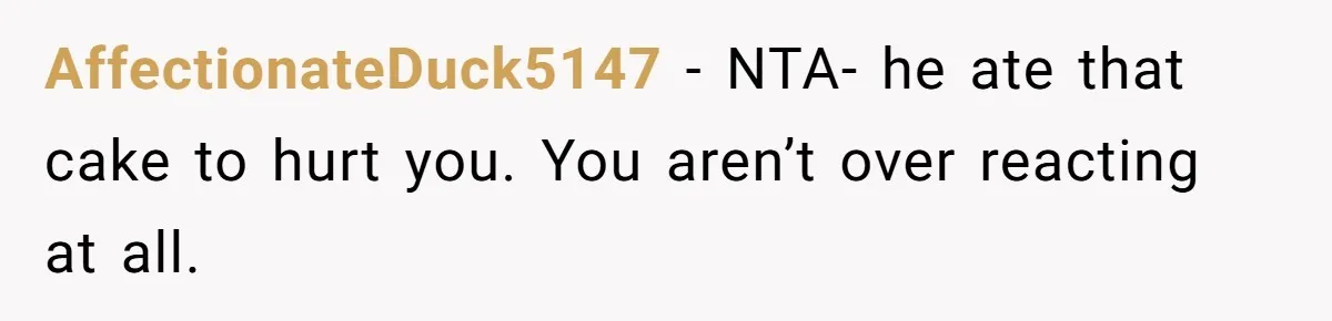 AffectionateDuck5147 − NTA- he ate that cake to hurt you. You aren’t over reacting at all.
