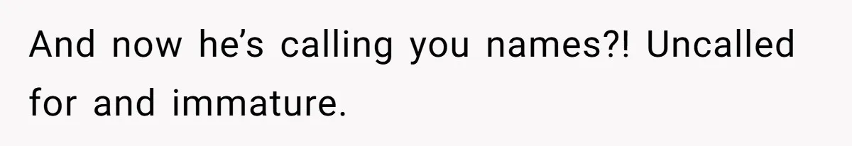 And now he’s calling you names?! Uncalled for and immature.