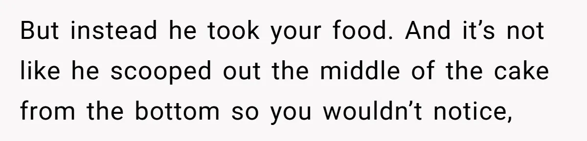 But instead he took your food. And it’s not like he scooped out the middle of the cake from the bottom so you wouldn’t notice,