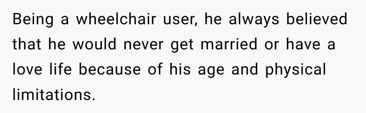 Being a wheelchair user, he always believed that he would never get married or have a love life because of his age and physical limitations.