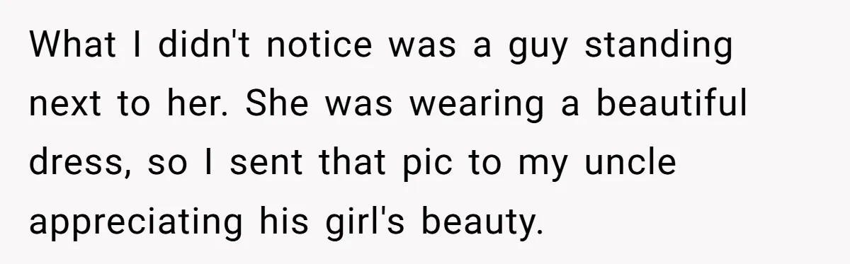 What I didn't notice was a guy standing next to her. She was wearing a beautiful dress, so I sent that pic to my uncle appreciating his girl's beauty.