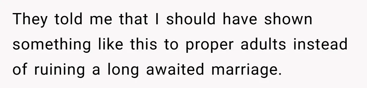 They told me that I should have shown something like this to proper adults instead of ruining a long awaited marriage.