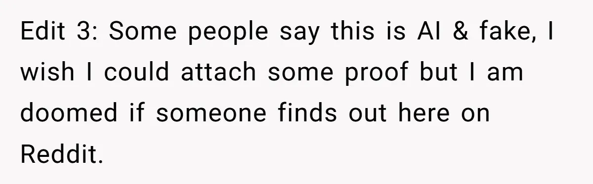 Edit 3: Some people say this is AI & fake, I wish I could attach some proof but I am doomed if someone finds out here on Reddit.