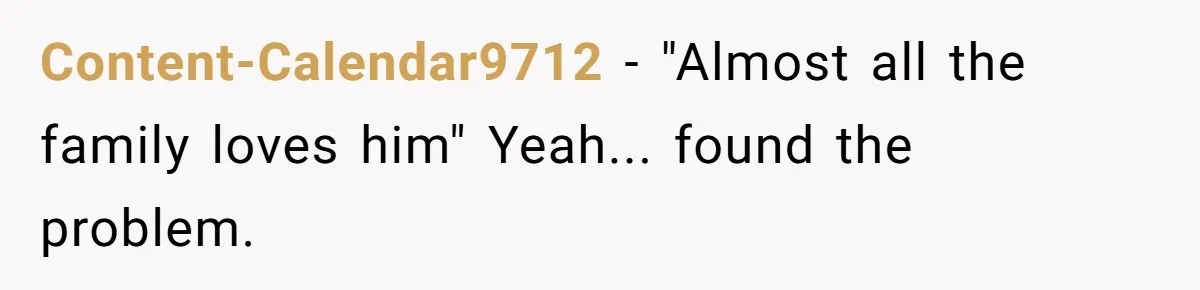 Content-Calendar9712 − "Almost all the family loves him" Yeah... found the problem.