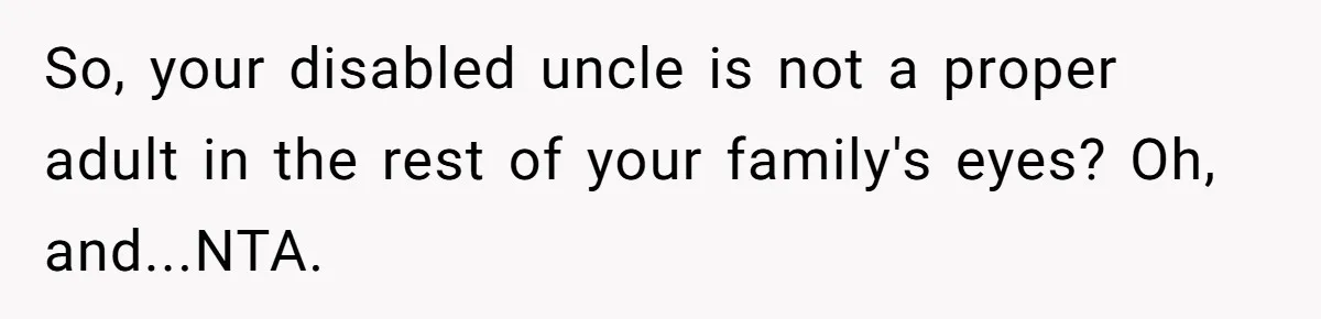So, your disabled uncle is not a proper adult in the rest of your family's eyes? Oh, and...NTA.