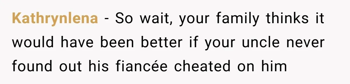 Kathrynlena − So wait, your family thinks it would have been better if your uncle never found out his fiancée cheated on him