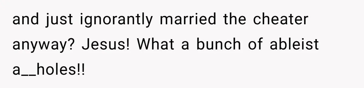 and just ignorantly married the cheater anyway? Jesus! What a bunch of ableist a__holes!!