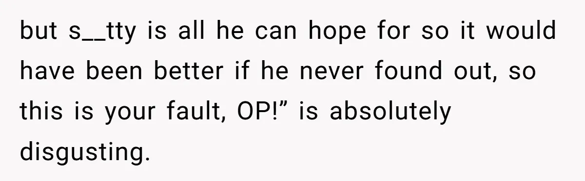 but s__tty is all he can hope for so it would have been better if he never found out, so this is your fault, OP!” is absolutely disgusting.