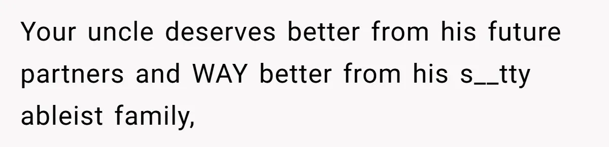Your uncle deserves better from his future partners and WAY better from his s__tty ableist family,