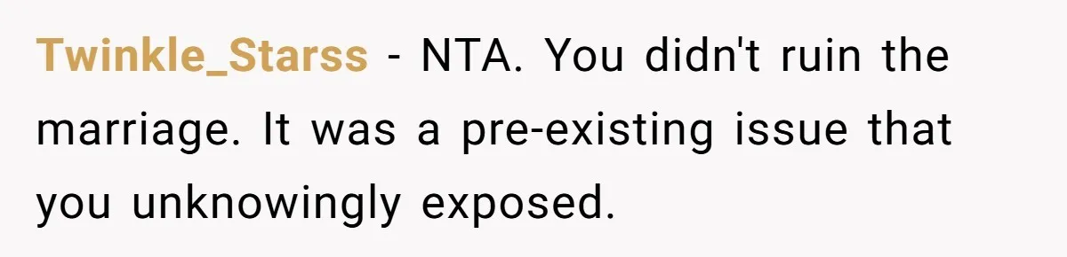 Twinkle_Starss − NTA. You didn't ruin the marriage. It was a pre-existing issue that you unknowingly exposed.