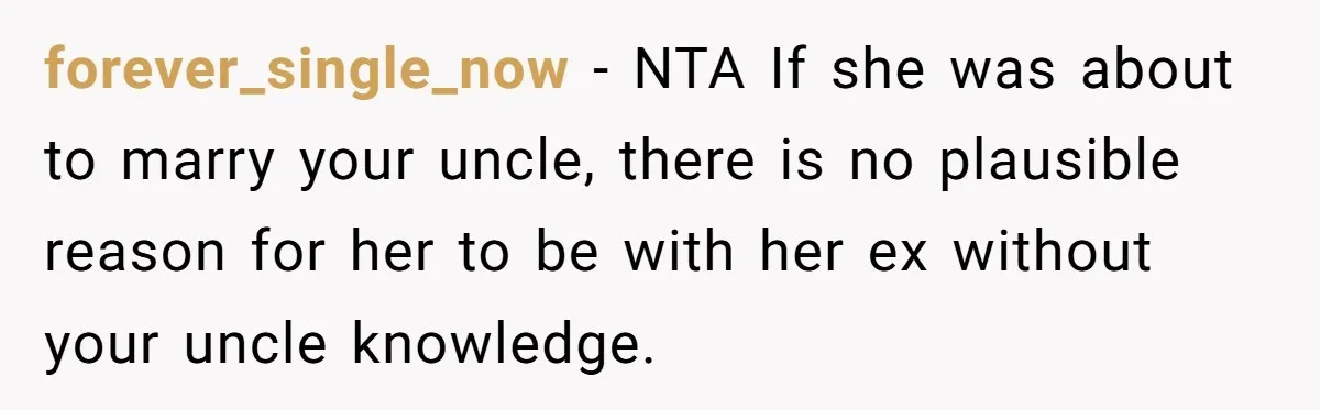 forever_single_now − NTA If she was about to marry your uncle, there is no plausible reason for her to be with her ex without your uncle knowledge.