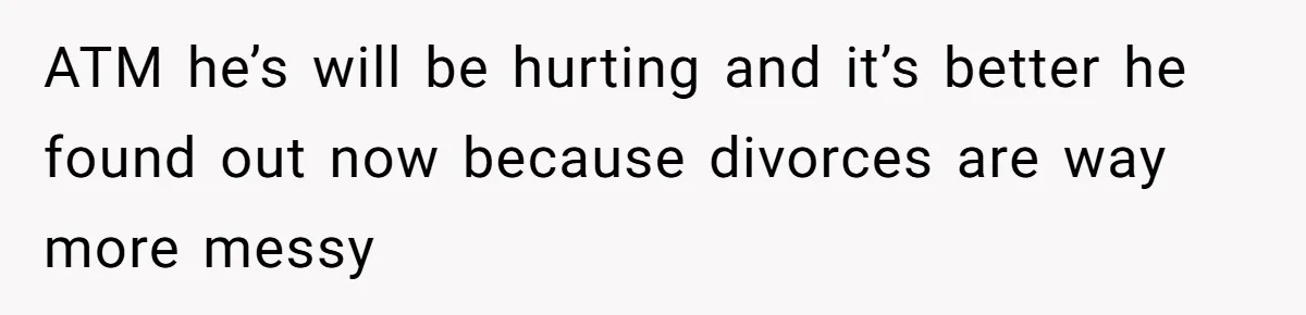 ATM he’s will be hurting and it’s better he found out now because divorces are way more messy