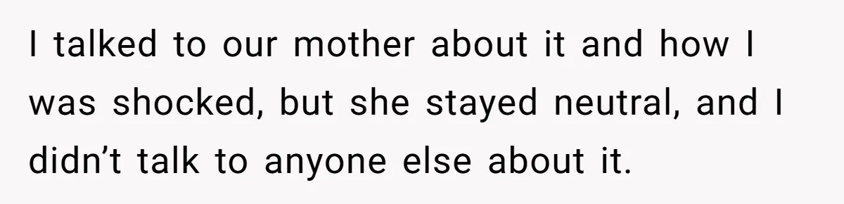 I talked to our mother about it and how I was shocked, but she stayed neutral, and I didn’t talk to anyone else about it.