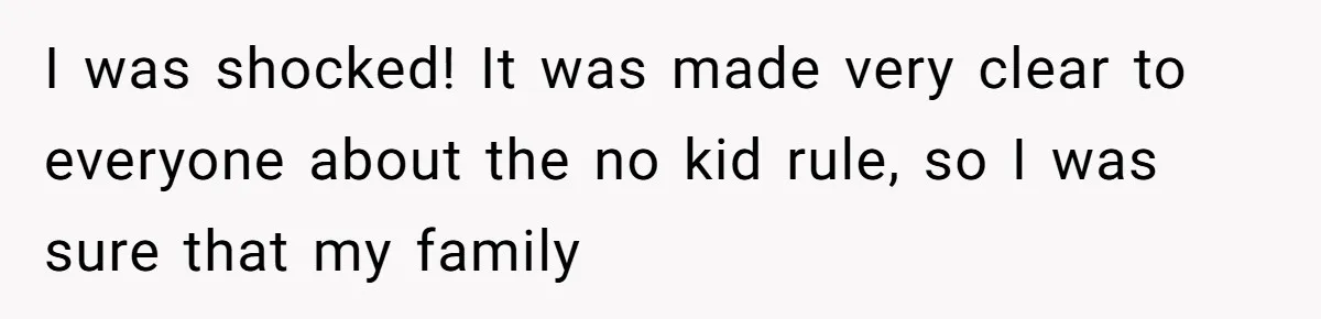 I was shocked! It was made very clear to everyone about the no kid rule, so I was sure that my family