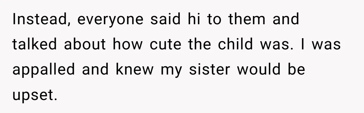 Instead, everyone said hi to them and talked about how cute the child was. I was appalled and knew my sister would be upset.