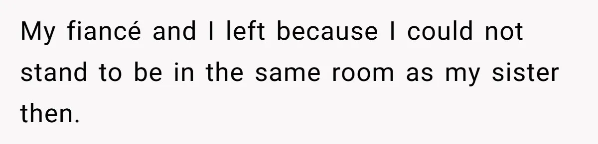 My fiancé and I left because I could not stand to be in the same room as my sister then.