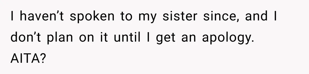I haven’t spoken to my sister since, and I don’t plan on it until I get an apology. AITA?