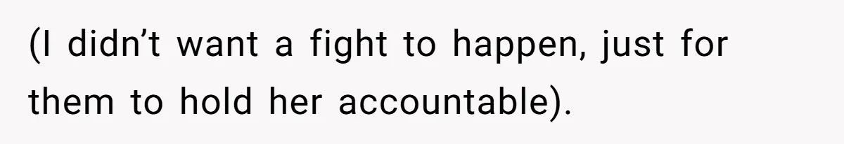 (I didn’t want a fight to happen, just for them to hold her accountable).