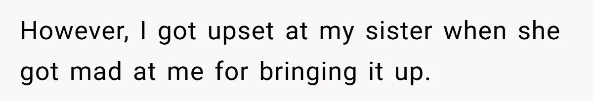 However, I got upset at my sister when she got mad at me for bringing it up.