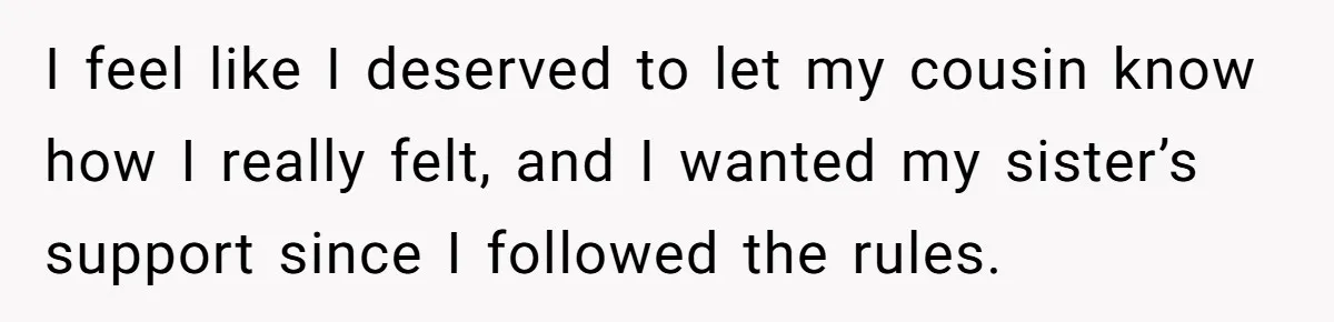 I feel like I deserved to let my cousin know how I really felt, and I wanted my sister’s support since I followed the rules.