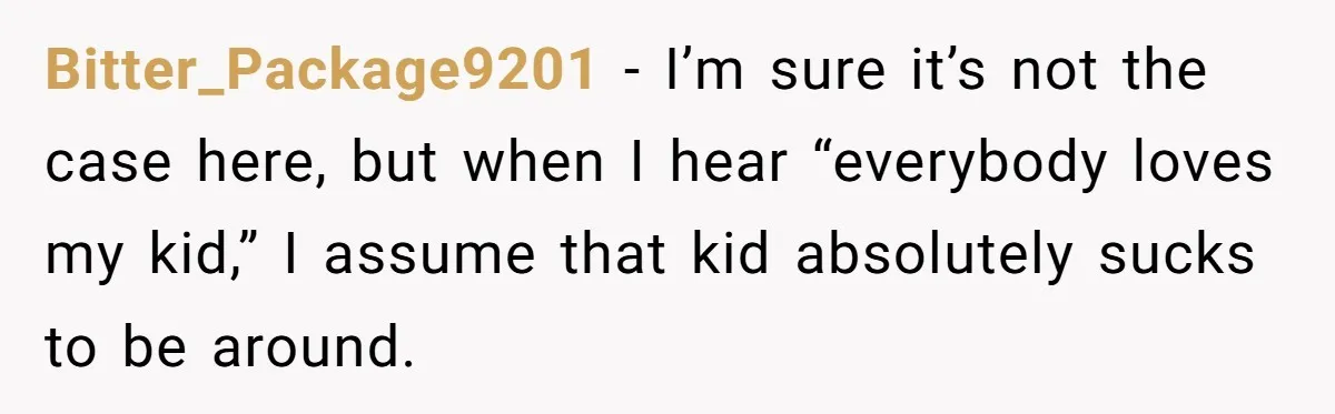 Bitter_Package9201 − I’m sure it’s not the case here, but when I hear “everybody loves my kid,” I assume that kid absolutely sucks to be around.
