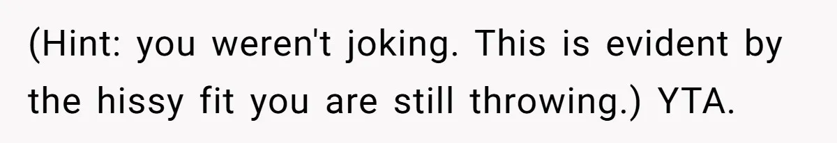 (Hint: you weren't joking. This is evident by the hissy fit you are still throwing.) YTA.