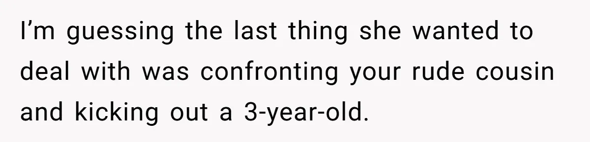 I’m guessing the last thing she wanted to deal with was confronting your rude cousin and kicking out a 3-year-old.