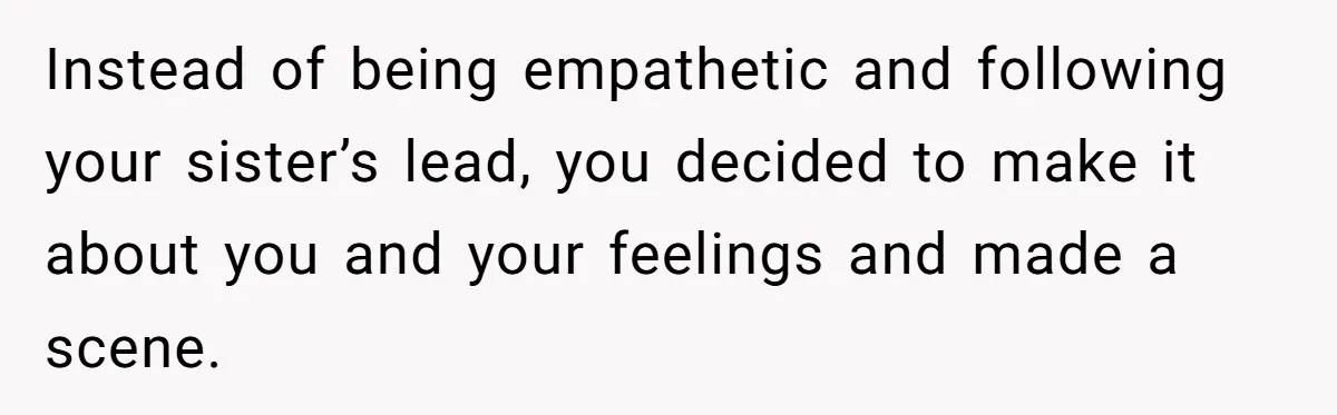 Instead of being empathetic and following your sister’s lead, you decided to make it about you and your feelings and made a scene.