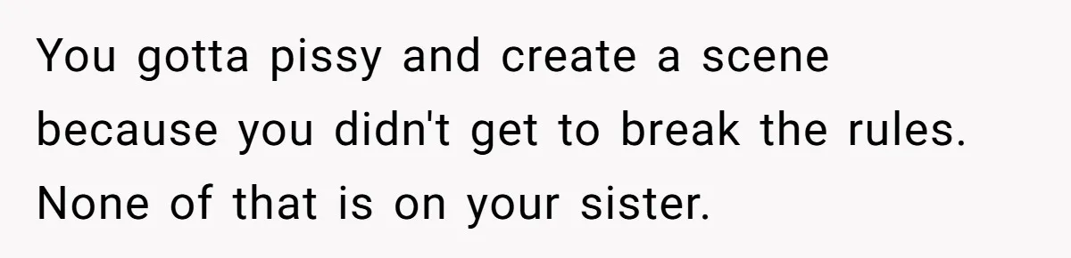 You gotta pissy and create a scene because you didn't get to break the rules. None of that is on your sister.