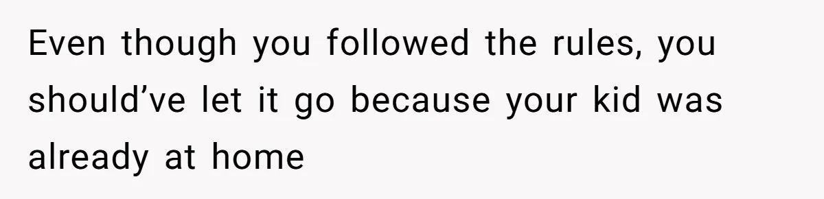 Even though you followed the rules, you should’ve let it go because your kid was already at home