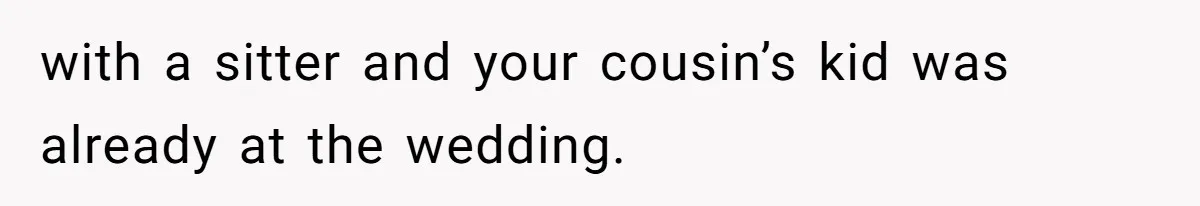 with a sitter and your cousin’s kid was already at the wedding.