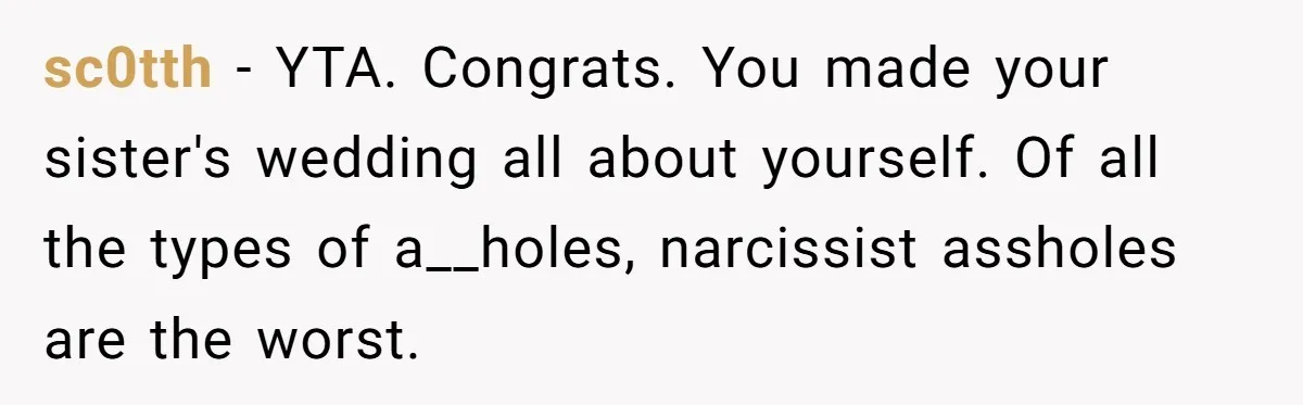 sc0tth − YTA. Congrats. You made your sister's wedding all about yourself. Of all the types of a__holes, narcissist assholes are the worst.