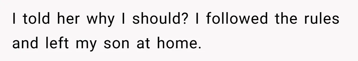 I told her why I should? I followed the rules and left my son at home.